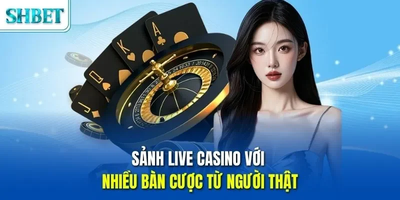 Sảnh live casino với nhiều bàn cược từ người thật